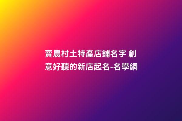 賣農村土特產店鋪名字 創意好聽的新店起名-名學網-第1張-店鋪起名-玄機派